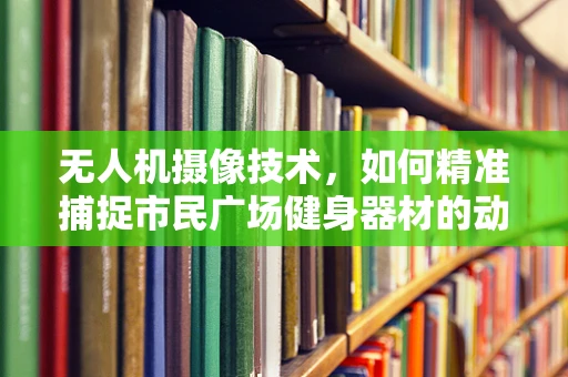 无人机摄像技术，如何精准捕捉市民广场健身器材的动态细节？