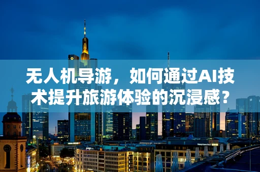 无人机导游，如何通过AI技术提升旅游体验的沉浸感？