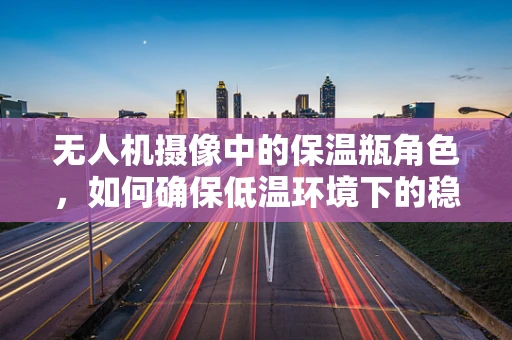 无人机摄像中的保温瓶角色，如何确保低温环境下的稳定拍摄？