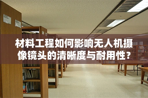 材料工程如何影响无人机摄像镜头的清晰度与耐用性？