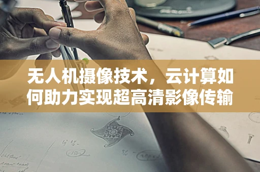 无人机摄像技术，云计算如何助力实现超高清影像传输？