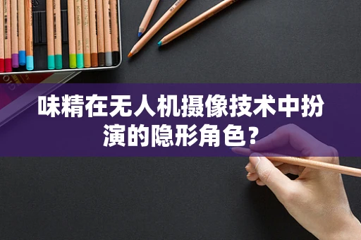 味精在无人机摄像技术中扮演的隐形角色？