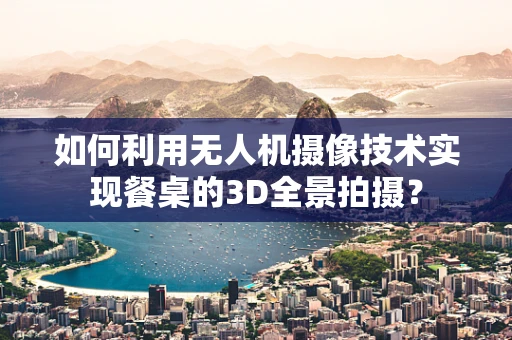 如何利用无人机摄像技术实现餐桌的3D全景拍摄？
