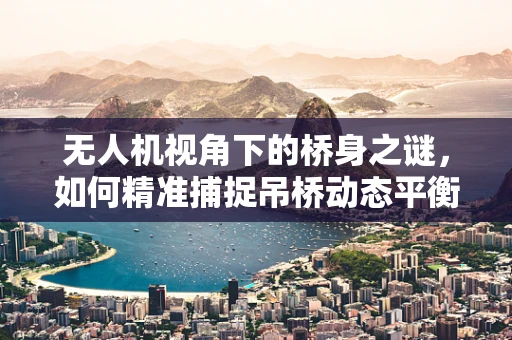 无人机视角下的桥身之谜，如何精准捕捉吊桥动态平衡的瞬间？