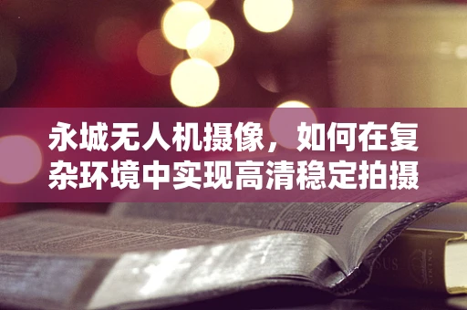 永城无人机摄像，如何在复杂环境中实现高清稳定拍摄？