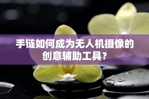手链如何成为无人机摄像的创意辅助工具？