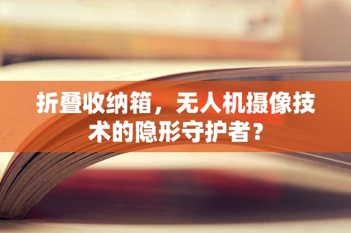折叠收纳箱，无人机摄像技术的隐形守护者？