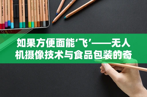 如果方便面能‘飞’——无人机摄像技术与食品包装的奇妙结合？