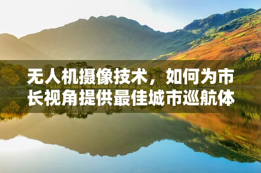 无人机摄像技术，如何为市长视角提供最佳城市巡航体验？