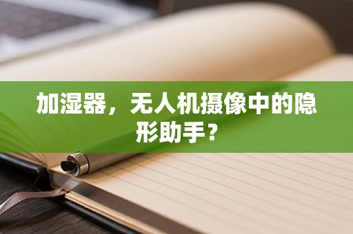 加湿器，无人机摄像中的隐形助手？