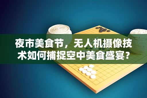 夜市美食节，无人机摄像技术如何捕捉空中美食盛宴？