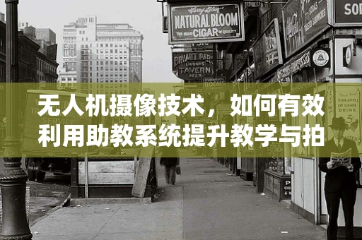 无人机摄像技术，如何有效利用助教系统提升教学与拍摄质量？