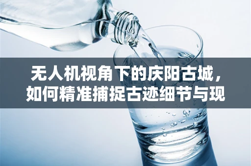 无人机视角下的庆阳古城，如何精准捕捉古迹细节与现代风貌的融合？