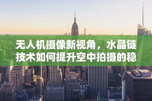 无人机摄像新视角，水晶链技术如何提升空中拍摄的稳定性？