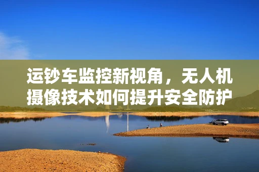 运钞车监控新视角，无人机摄像技术如何提升安全防护？