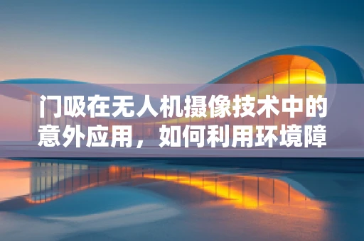 门吸在无人机摄像技术中的意外应用，如何利用环境障碍优化拍摄角度？