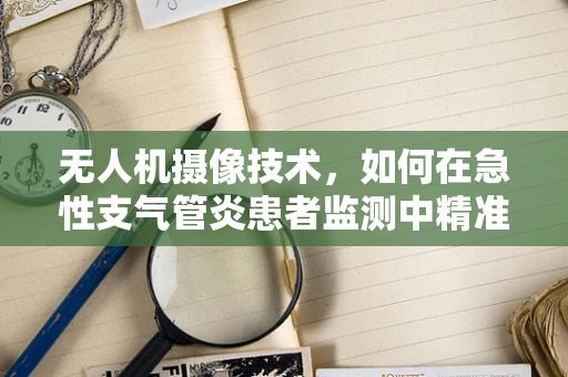 无人机摄像技术，如何在急性支气管炎患者监测中精准捕捉病情？