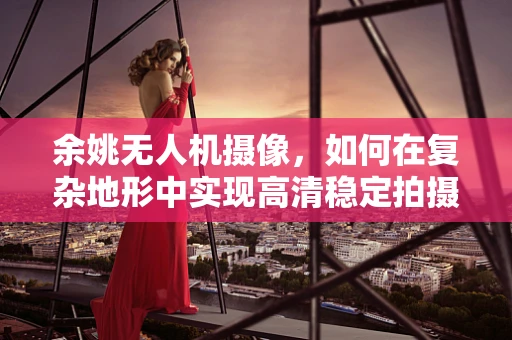 余姚无人机摄像，如何在复杂地形中实现高清稳定拍摄？
