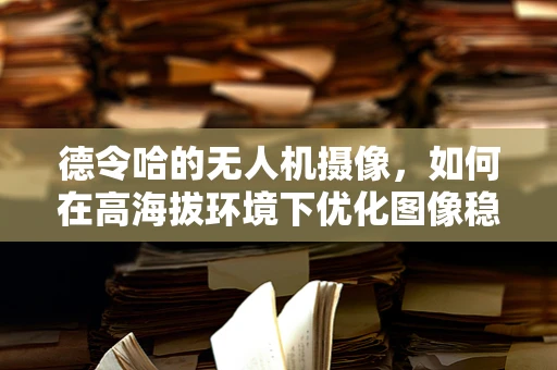 德令哈的无人机摄像，如何在高海拔环境下优化图像稳定性？