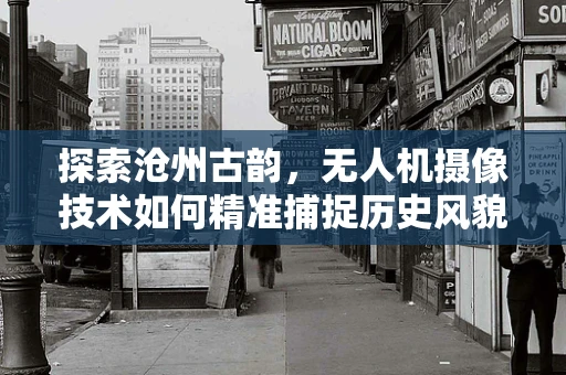 探索沧州古韵，无人机摄像技术如何精准捕捉历史风貌？