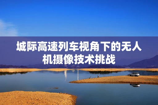 城际高速列车视角下的无人机摄像技术挑战