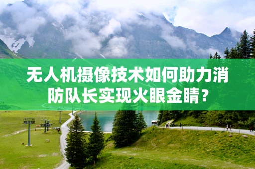 无人机摄像技术如何助力消防队长实现火眼金睛？