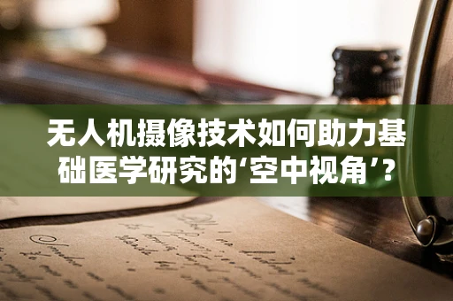 无人机摄像技术如何助力基础医学研究的‘空中视角’？