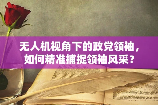无人机视角下的政党领袖，如何精准捕捉领袖风采？