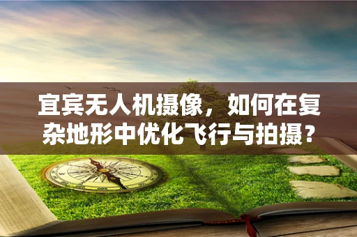 宜宾无人机摄像，如何在复杂地形中优化飞行与拍摄？