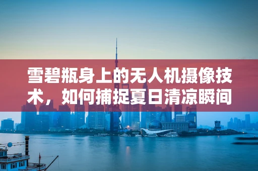 雪碧瓶身上的无人机摄像技术，如何捕捉夏日清凉瞬间？