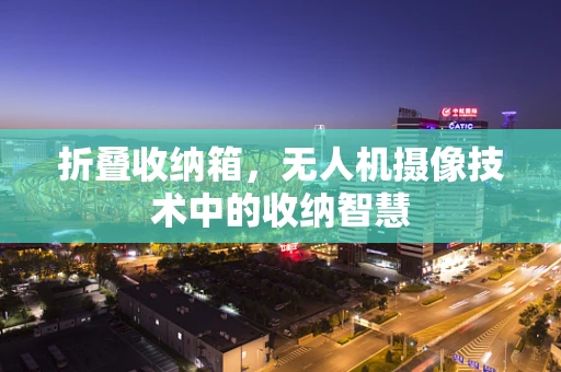 折叠收纳箱，无人机摄像技术中的收纳智慧