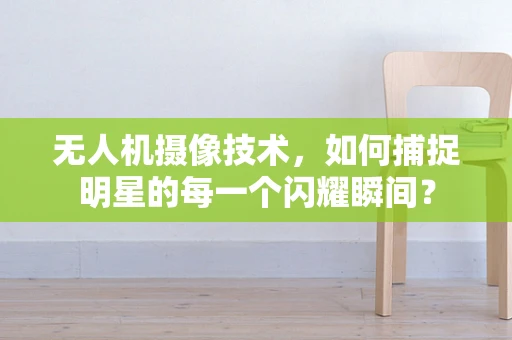 无人机摄像技术，如何捕捉明星的每一个闪耀瞬间？