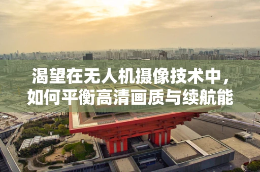 渴望在无人机摄像技术中，如何平衡高清画质与续航能力的空中之舞？
