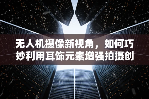 无人机摄像新视角，如何巧妙利用耳饰元素增强拍摄创意？