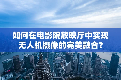 如何在电影院放映厅中实现无人机摄像的完美融合？
