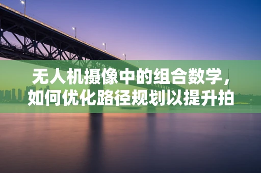 无人机摄像中的组合数学，如何优化路径规划以提升拍摄效率？