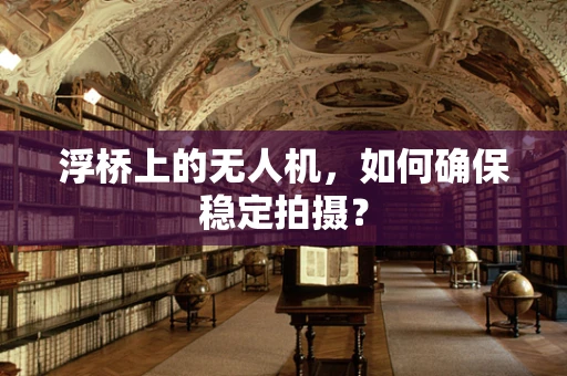 浮桥上的无人机，如何确保稳定拍摄？
