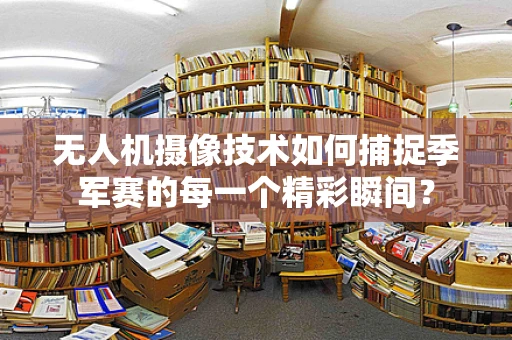 无人机摄像技术如何捕捉季军赛的每一个精彩瞬间？