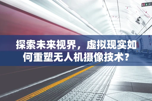 探索未来视界，虚拟现实如何重塑无人机摄像技术？