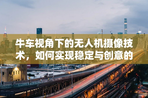 牛车视角下的无人机摄像技术，如何实现稳定与创意的完美结合？