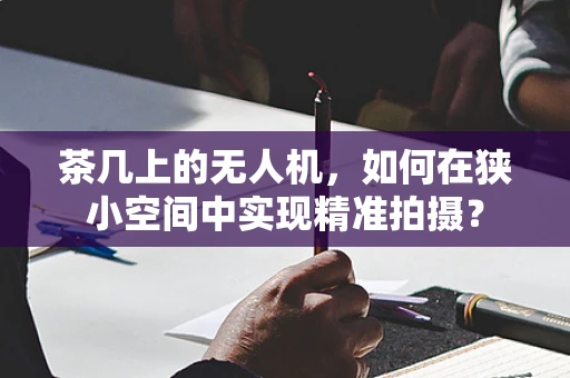 茶几上的无人机，如何在狭小空间中实现精准拍摄？