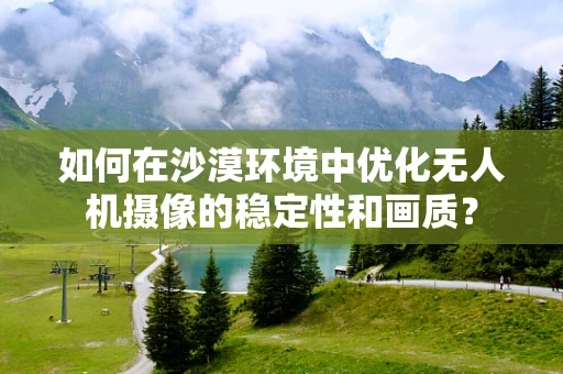 如何在沙漠环境中优化无人机摄像的稳定性和画质？
