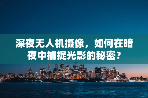 深夜无人机摄像，如何在暗夜中捕捉光影的秘密？