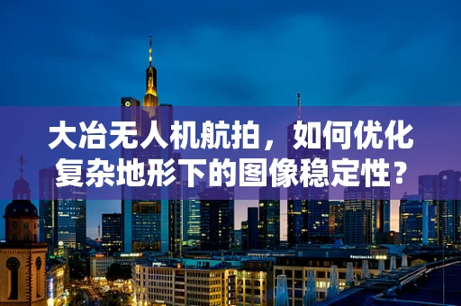 大冶无人机航拍，如何优化复杂地形下的图像稳定性？