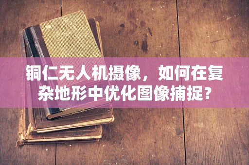 铜仁无人机摄像，如何在复杂地形中优化图像捕捉？