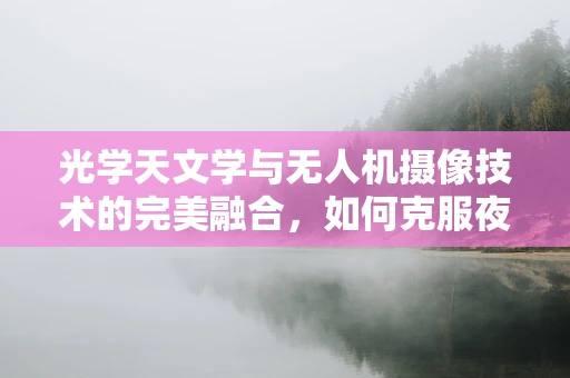 光学天文学与无人机摄像技术的完美融合，如何克服夜空观测的挑战？