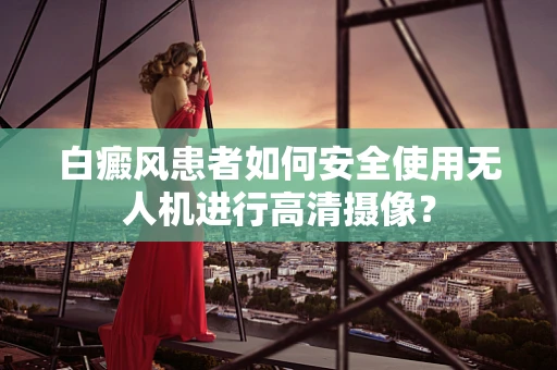 白癜风患者如何安全使用无人机进行高清摄像？