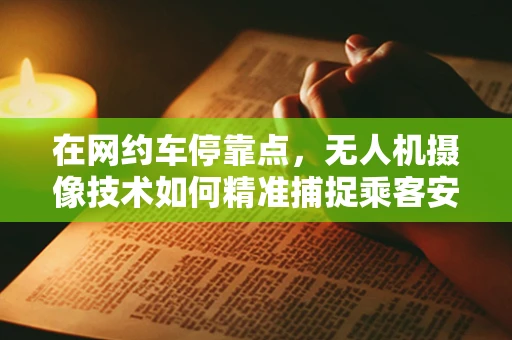 在网约车停靠点，无人机摄像技术如何精准捕捉乘客安全？