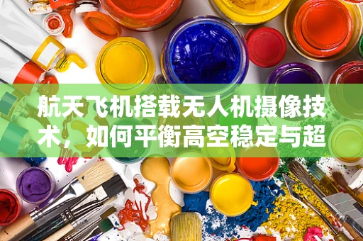 航天飞机搭载无人机摄像技术，如何平衡高空稳定与超视距控制？
