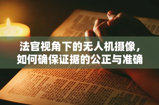 法官视角下的无人机摄像，如何确保证据的公正与准确？